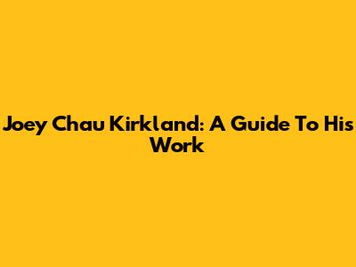 Joey Chau Kirkland: A Guide To His Work