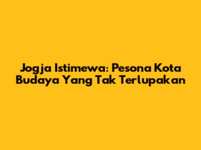 Jogja Istimewa: Pesona Kota Budaya Yang Tak Terlupakan