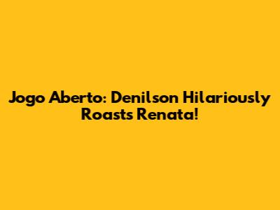 Jogo Aberto: Denilson Hilariously Roasts Renata!