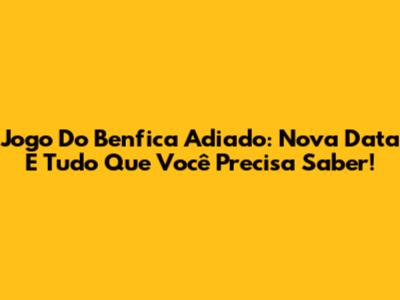 Jogo Do Benfica Adiado: Nova Data E Tudo Que Você Precisa Saber!