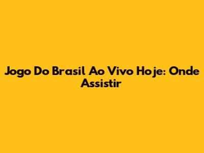 Jogo Do Brasil Ao Vivo Hoje: Onde Assistir