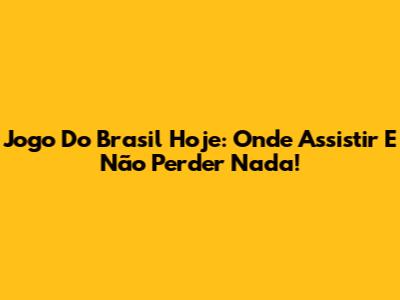 Jogo Do Brasil Hoje: Onde Assistir E Não Perder Nada!