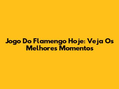 Jogo Do Flamengo Hoje: Veja Os Melhores Momentos