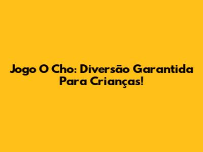 Jogo O Cho: Diversão Garantida Para Crianças!