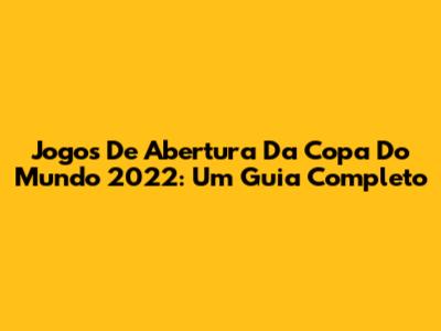Jogos De Abertura Da Copa Do Mundo 2022: Um Guia Completo