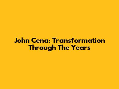 John Cena: Transformation Through The Years