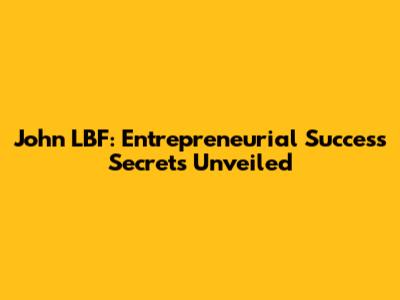 John LBF: Entrepreneurial Success Secrets Unveiled