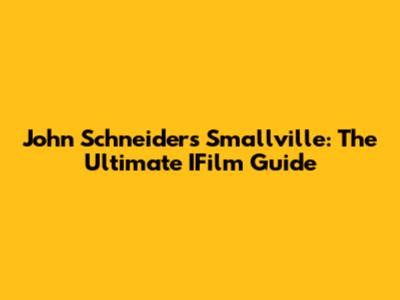 John Schneider's Smallville: The Ultimate IFilm Guide