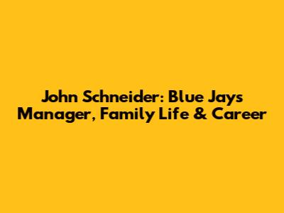 John Schneider: Blue Jays Manager, Family Life & Career