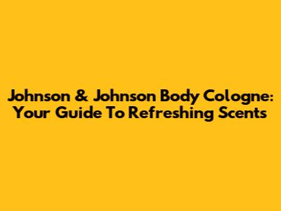 Johnson & Johnson Body Cologne: Your Guide To Refreshing Scents
