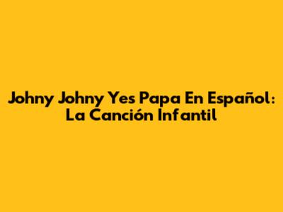 Johny Johny Yes Papa En Español: La Canción Infantil