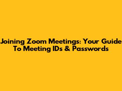 Joining Zoom Meetings: Your Guide To Meeting IDs & Passwords