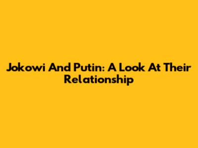 Jokowi And Putin: A Look At Their Relationship