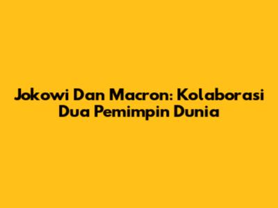 Jokowi Dan Macron: Kolaborasi Dua Pemimpin Dunia