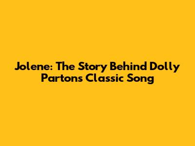 Jolene: The Story Behind Dolly Parton's Classic Song
