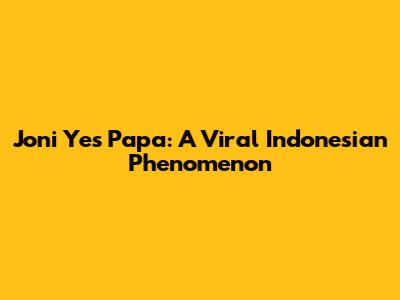 Joni Yes Papa: A Viral Indonesian Phenomenon
