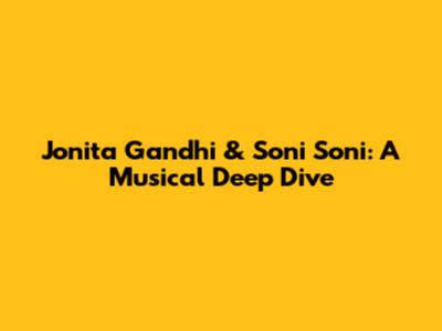 Jonita Gandhi & Soni Soni: A Musical Deep Dive