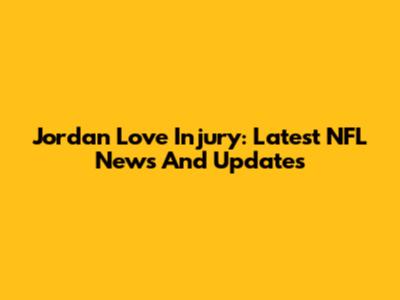 Jordan Love Injury: Latest NFL News And Updates