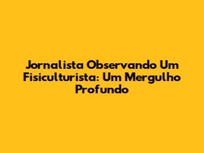 Jornalista Observando Um Fisiculturista: Um Mergulho Profundo
