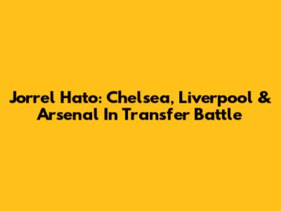 Jorrel Hato: Chelsea, Liverpool & Arsenal In Transfer Battle