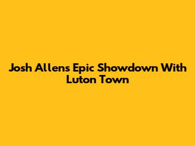 Josh Allen's Epic Showdown With Luton Town