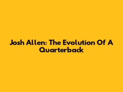 Josh Allen: The Evolution Of A Quarterback