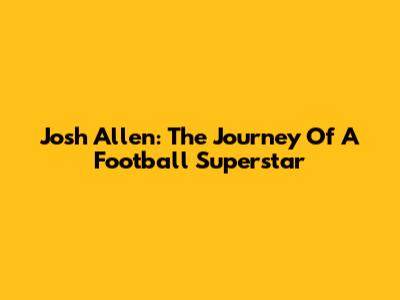 Josh Allen: The Journey Of A Football Superstar