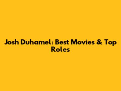 Josh Duhamel: Best Movies & Top Roles