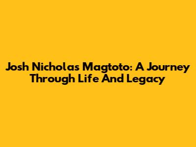 Josh Nicholas Magtoto: A Journey Through Life And Legacy