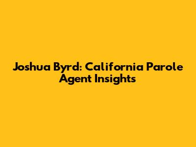 Joshua Byrd: California Parole Agent Insights