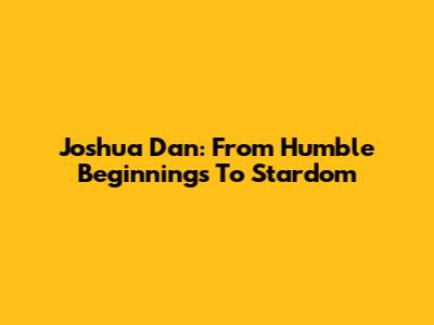Joshua Dan: From Humble Beginnings To Stardom