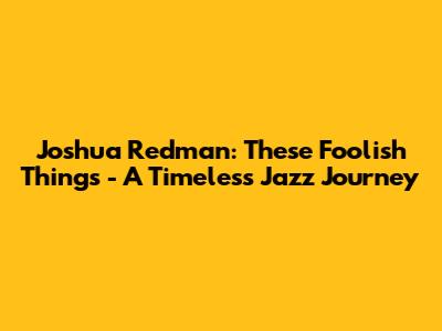 Joshua Redman: These Foolish Things - A Timeless Jazz Journey