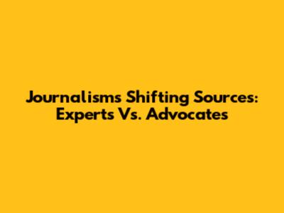 Journalism's Shifting Sources: Experts Vs. Advocates