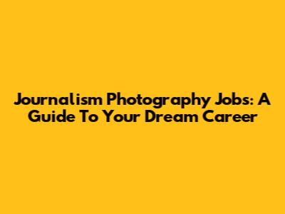 Journalism Photography Jobs: A Guide To Your Dream Career