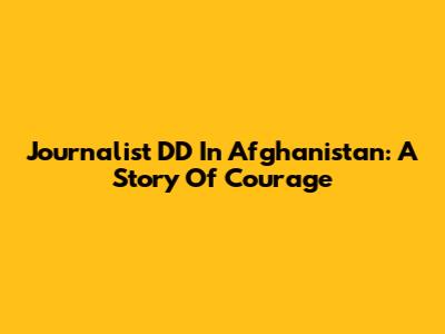 Journalist DD In Afghanistan: A Story Of Courage