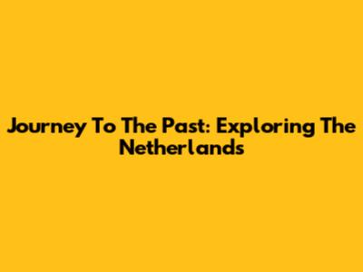 Journey To The Past: Exploring The Netherlands