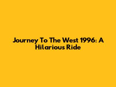Journey To The West 1996: A Hilarious Ride