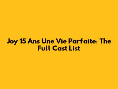 Joy 15 Ans Une Vie Parfaite: The Full Cast List