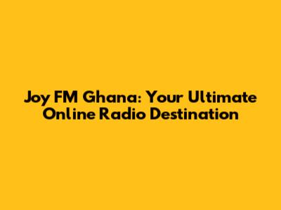 Joy FM Ghana: Your Ultimate Online Radio Destination