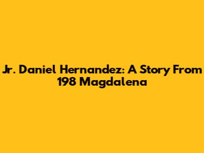 Jr. Daniel Hernandez: A Story From 198 Magdalena
