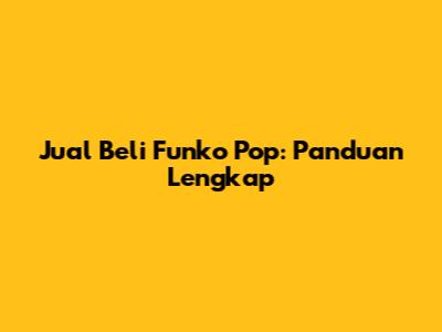 Jual Beli Funko Pop: Panduan Lengkap