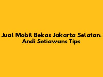 Jual Mobil Bekas Jakarta Selatan: Andi Setiawan's Tips