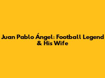 Juan Pablo Ángel: Football Legend & His Wife