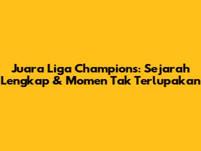 Juara Liga Champions: Sejarah Lengkap & Momen Tak Terlupakan