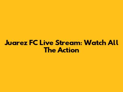 Juarez FC Live Stream: Watch All The Action