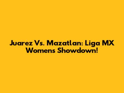 Juarez Vs. Mazatlan: Liga MX Women's Showdown!