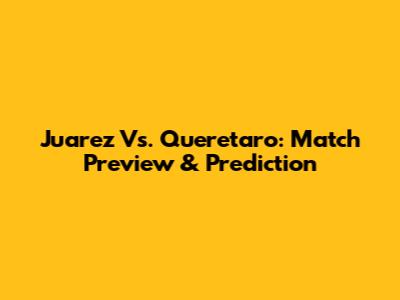 Juarez Vs. Queretaro: Match Preview & Prediction