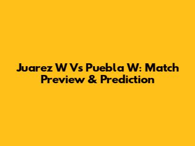 Juarez W Vs Puebla W: Match Preview & Prediction
