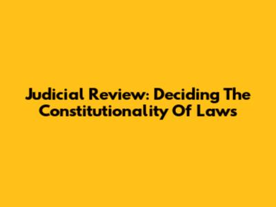 Judicial Review: Deciding The Constitutionality Of Laws
