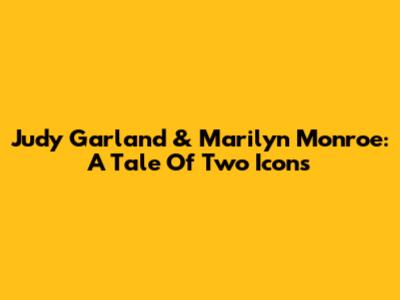 Judy Garland & Marilyn Monroe: A Tale Of Two Icons